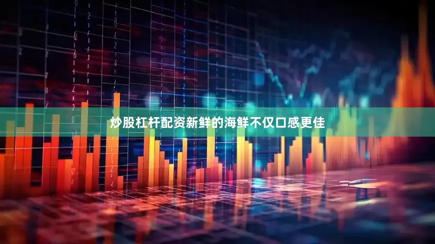 炒股杠杆配资新鲜的海鲜不仅口感更佳