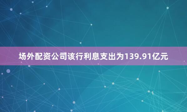 场外配资公司该行利息支出为139.91亿元