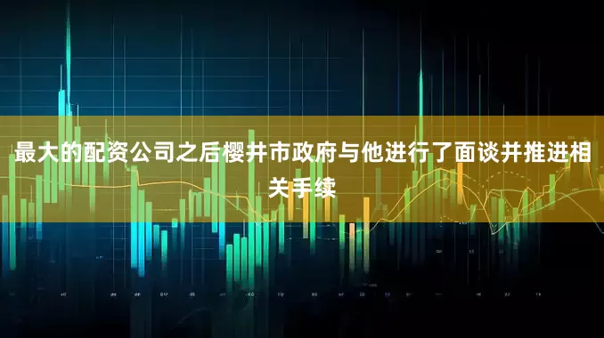 最大的配资公司之后樱井市政府与他进行了面谈并推进相关手续