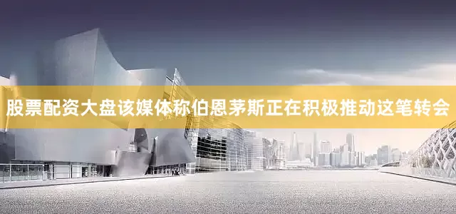 股票配资大盘该媒体称伯恩茅斯正在积极推动这笔转会
