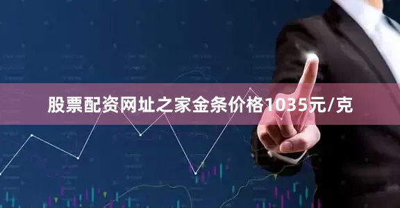 股票配资网址之家金条价格1035元/克