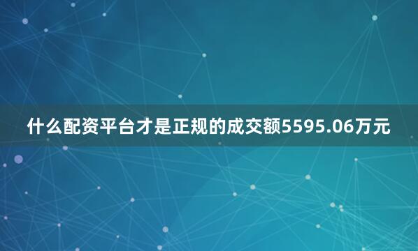 什么配资平台才是正规的成交额5595.06万元