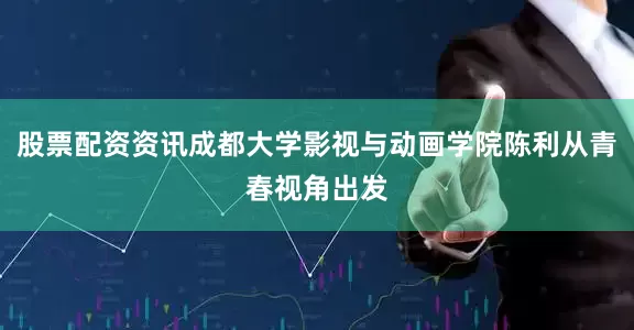 股票配资资讯成都大学影视与动画学院陈利从青春视角出发