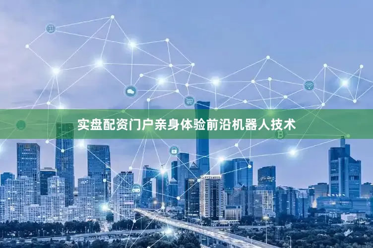实盘配资门户亲身体验前沿机器人技术