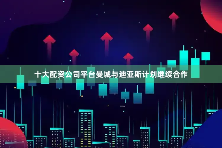 十大配资公司平台曼城与迪亚斯计划继续合作