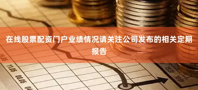 在线股票配资门户业绩情况请关注公司发布的相关定期报告