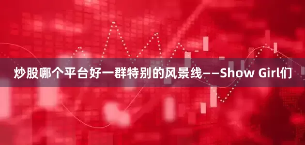 炒股哪个平台好一群特别的风景线——Show Girl们