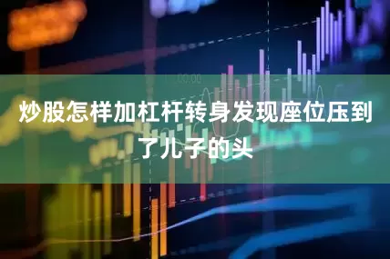 炒股怎样加杠杆转身发现座位压到了儿子的头