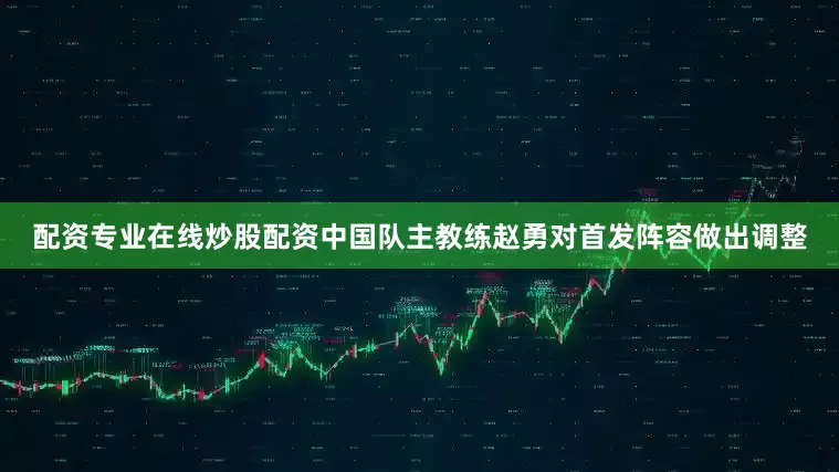 配资专业在线炒股配资中国队主教练赵勇对首发阵容做出调整