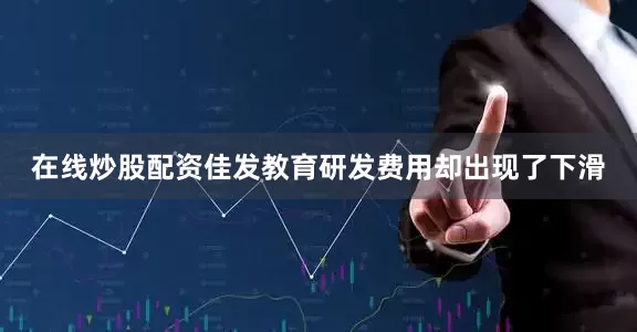 在线炒股配资佳发教育研发费用却出现了下滑