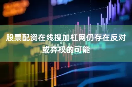 股票配资在线搜加杠网仍存在反对或弃权的可能