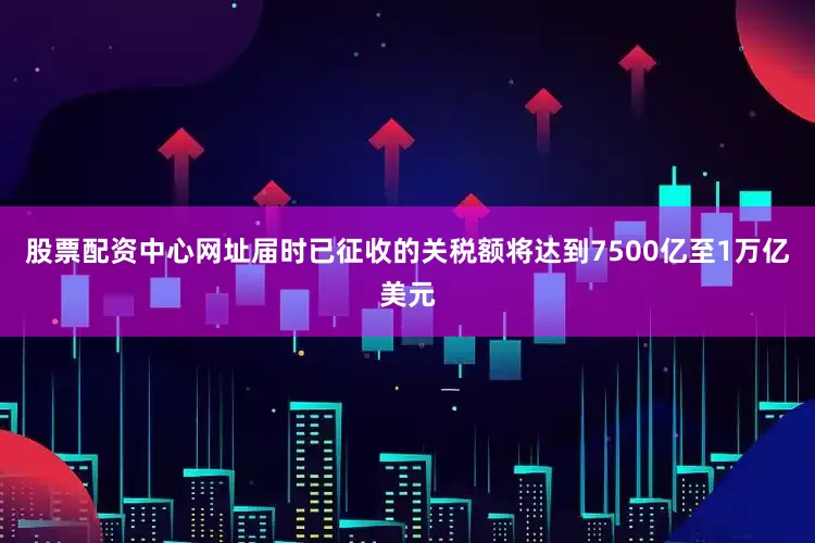 股票配资中心网址届时已征收的关税额将达到7500亿至1万亿美元