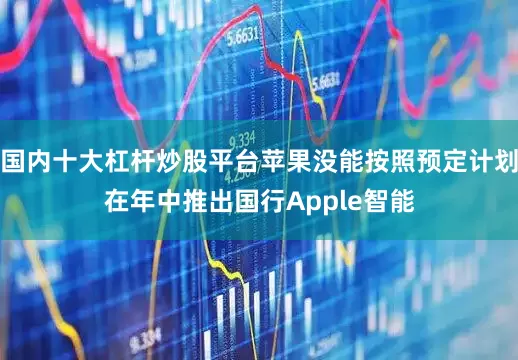国内十大杠杆炒股平台苹果没能按照预定计划在年中推出国行Apple智能
