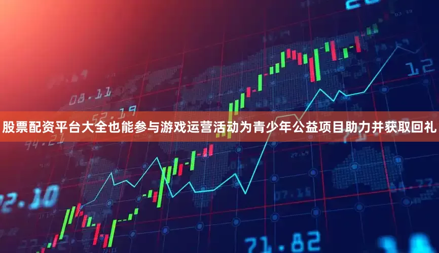 股票配资平台大全也能参与游戏运营活动为青少年公益项目助力并获取回礼