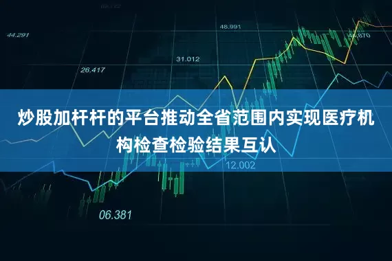 炒股加杆杆的平台推动全省范围内实现医疗机构检查检验结果互认
