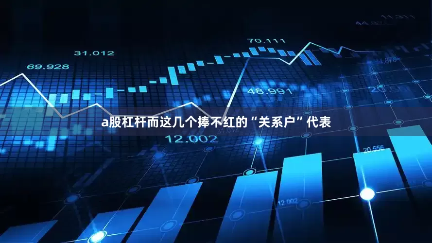 a股杠杆而这几个捧不红的“关系户”代表