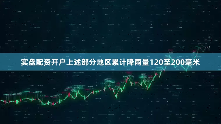 实盘配资开户上述部分地区累计降雨量120至200毫米